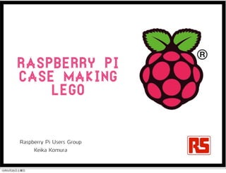 Raspberry pi
case Making
Lego
Raspberry Pi Users Group
Keika Komura
13年5月25日土曜日
 