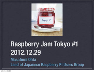 Raspberry Jam Tokyo #1
           2012.12.29
           Masafumi Ohta
           Lead of Japanese Raspberry PI Users Group
12年12月29日土曜日
 