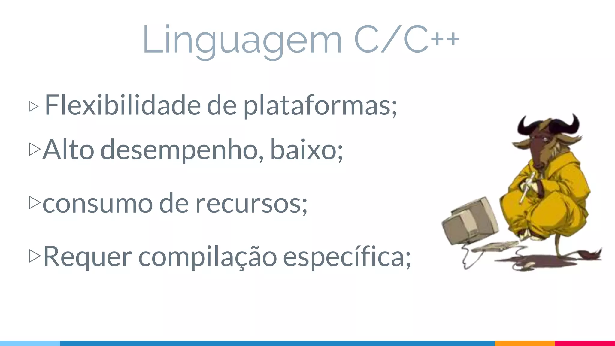Linguagem C/C++
▷ Flexibilidade de plataformas;
▷consumo de recursos;
▷Requer compilação específica;
▷Alto desempenho, baixo;
 