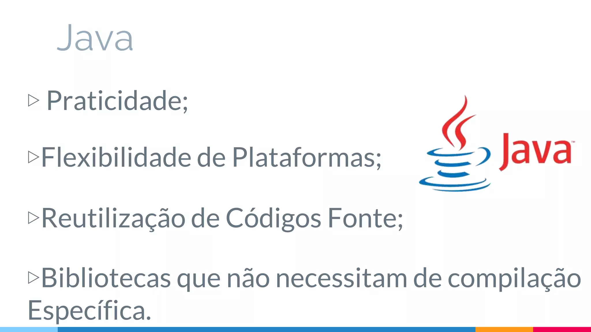 Java
▷ Praticidade;
▷Flexibilidade de Plataformas;
▷Reutilização de Códigos Fonte;
▷Bibliotecas que não necessitam de compilação
Específica.
 