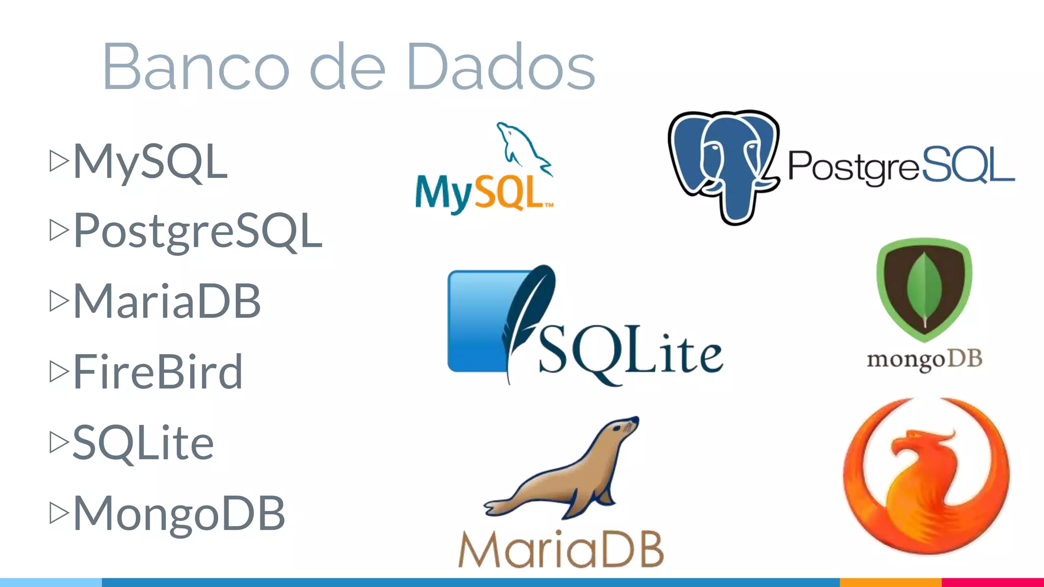Banco de Dados
▷MySQL
▷PostgreSQL
▷MariaDB
▷FireBird
▷SQLite
▷MongoDB
 
