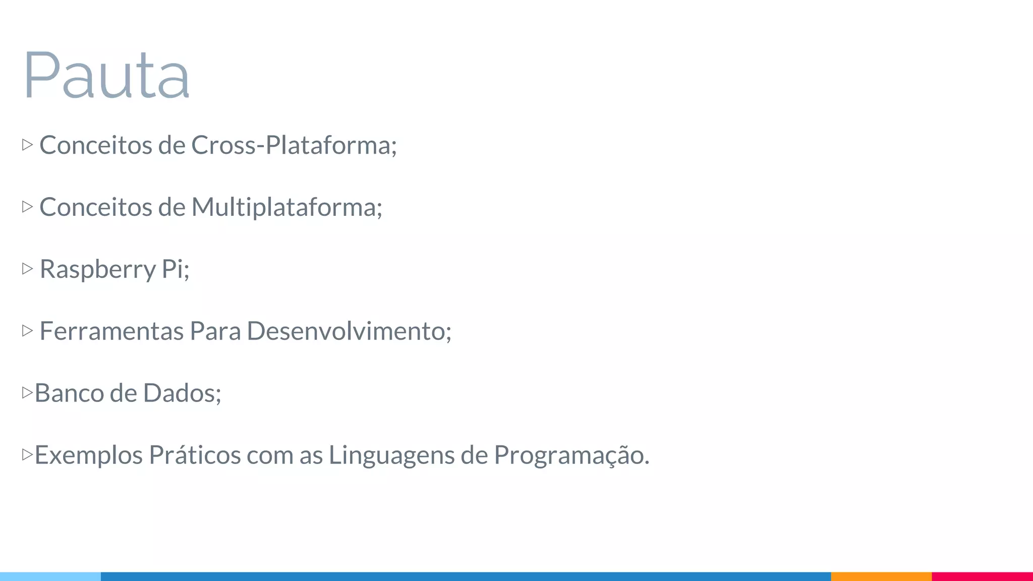 Pauta
▷ Conceitos de Cross-Plataforma;
▷ Conceitos de Multiplataforma;
▷ Raspberry Pi;
▷ Ferramentas Para Desenvolvimento;
▷Banco de Dados;
▷Exemplos Práticos com as Linguagens de Programação.
 