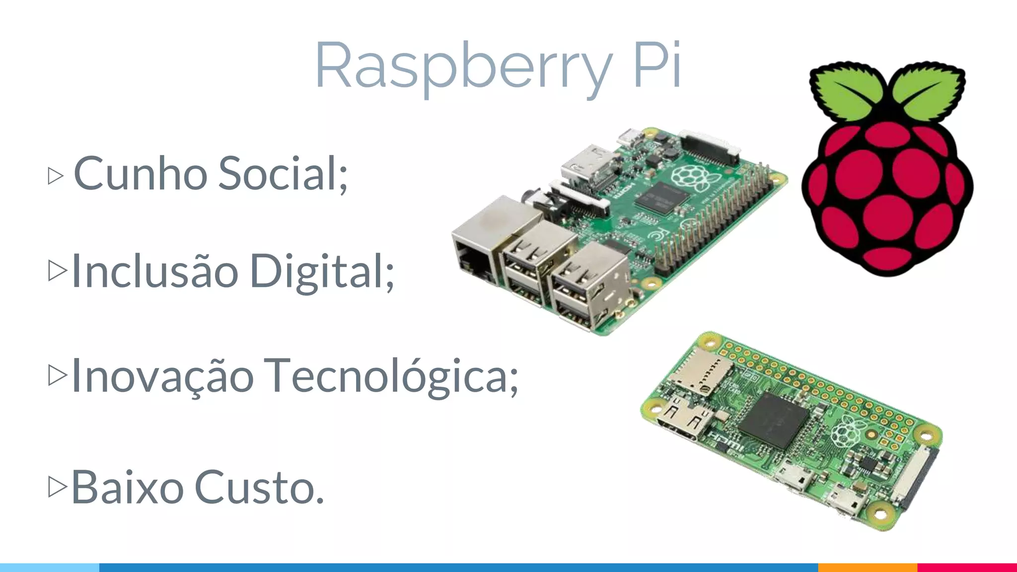 Raspberry Pi
▷ Cunho Social;
▷Inclusão Digital;
▷Inovação Tecnológica;
▷Baixo Custo.
 