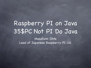 Raspberry PI on Java
35$PC Not PI Do Java
           Masafumi Ohta
 Lead of Japanese Raspberry PI UG.
 