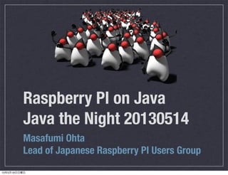 Raspberry PI on Java
Java the Night 20130514
Masafumi Ohta
Lead of Japanese Raspberry PI Users Group
13年5月19日日曜日
 