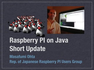 Raspberry PI on Java
Short Update
Masafumi Ohta
Rep. of Japanese Raspberry PI Users Group
 