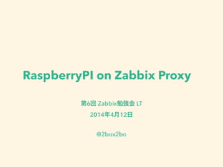 RaspberryPI on Zabbix Proxy
第6回 Zabbix勉強会 LT
2014年4月12日
!
@2box2bo
 