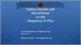 Getting Started with
MicroPython
on the
Raspberry Pi Pico
Toronto Raspberry Pi Meetup Group
2021-02-11
Stewart Russell – scruss@scruss.com
 