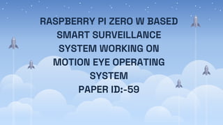 RASPBERRY PI ZERO W BASED
SMART SURVEILLANCE
SYSTEM WORKING ON
MOTION EYE OPERATING
SYSTEM
PAPER ID:-59
 