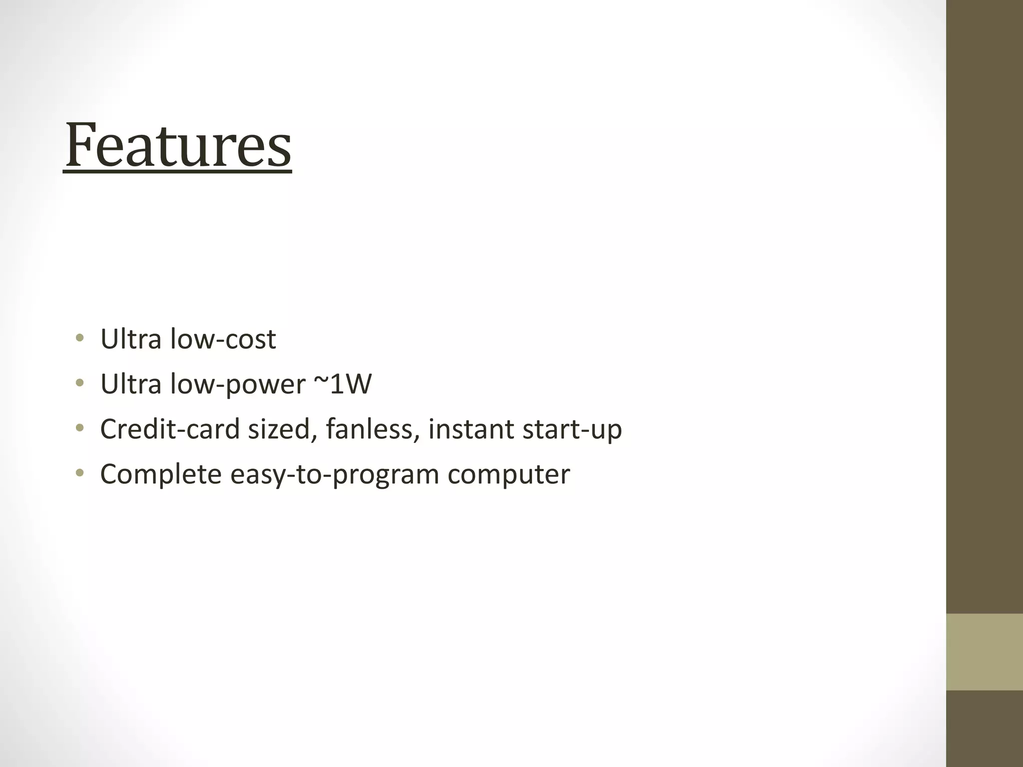 Features
• Ultra low-cost
• Ultra low-power ~1W
• Credit-card sized, fanless, instant start-up
• Complete easy-to-program computer
 