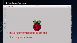 Interface Gráfica
• Iniciar a interface gráfica do Rpi:
• Sudo tightvncserver
 