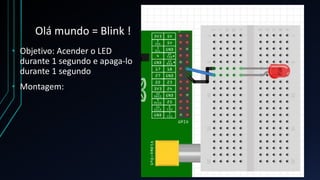 Olá mundo = Blink !
• Objetivo: Acender o LED
durante 1 segundo e apaga-lo
durante 1 segundo
• Montagem:
 