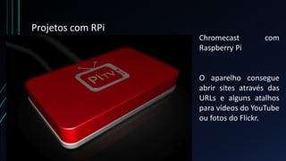 Projetos com RPi
Chromecast com
Raspberry Pi
O aparelho consegue
abrir sites através das
URLs e alguns atalhos
para vídeos do YouTube
ou fotos do Flickr.
 