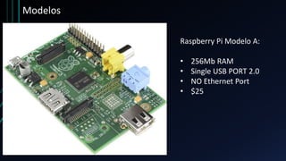 Modelos
Raspberry Pi Modelo A:
• 256Mb RAM
• Single USB PORT 2.0
• NO Ethernet Port
• $25
 