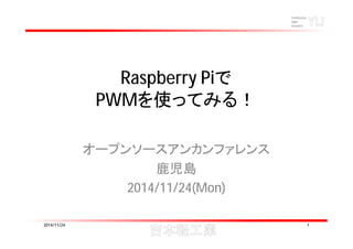 Raspberry Piで 
PWMを使ってみる！ 
オープンソースアンカンファレンス 
鹿児島 
2014/11/24(Mon) 
2014/11/24 1 
 