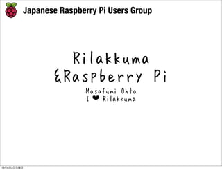 Japanese Raspberry Pi Users Group
Rilakkuma
&Raspberry Pi
Masafumi Ohta
I ❤ Rilakkuma
13年6月2日日曜日
 