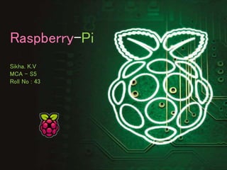 Raspberry-Pi
Sikha. K.V
MCA – S5
Roll No : 43
 