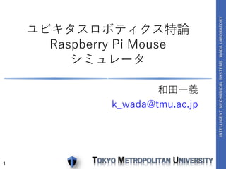 1
和田一義
k_wada@tmu.ac.jp
ユビキタスロボティクス特論
Raspberry Pi Mouse
シミュレータ
 