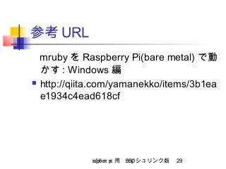 参考URL 
mrubyをRaspberry Pi(bare metal) で動 
かす: Windows 編 
 http://qiita.com/yamanekko/items/3b1ea 
e1934c4ead618cf 
raspbeer pi 用　SSPシュリンク版 29 
 