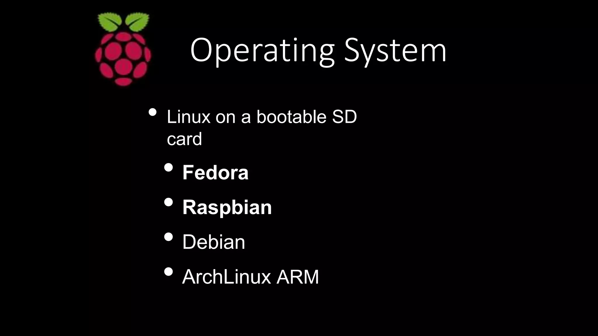 Operating System
• Linux on a bootable SD
card
• Fedora
• Raspbian
• Debian
• ArchLinux ARM
 