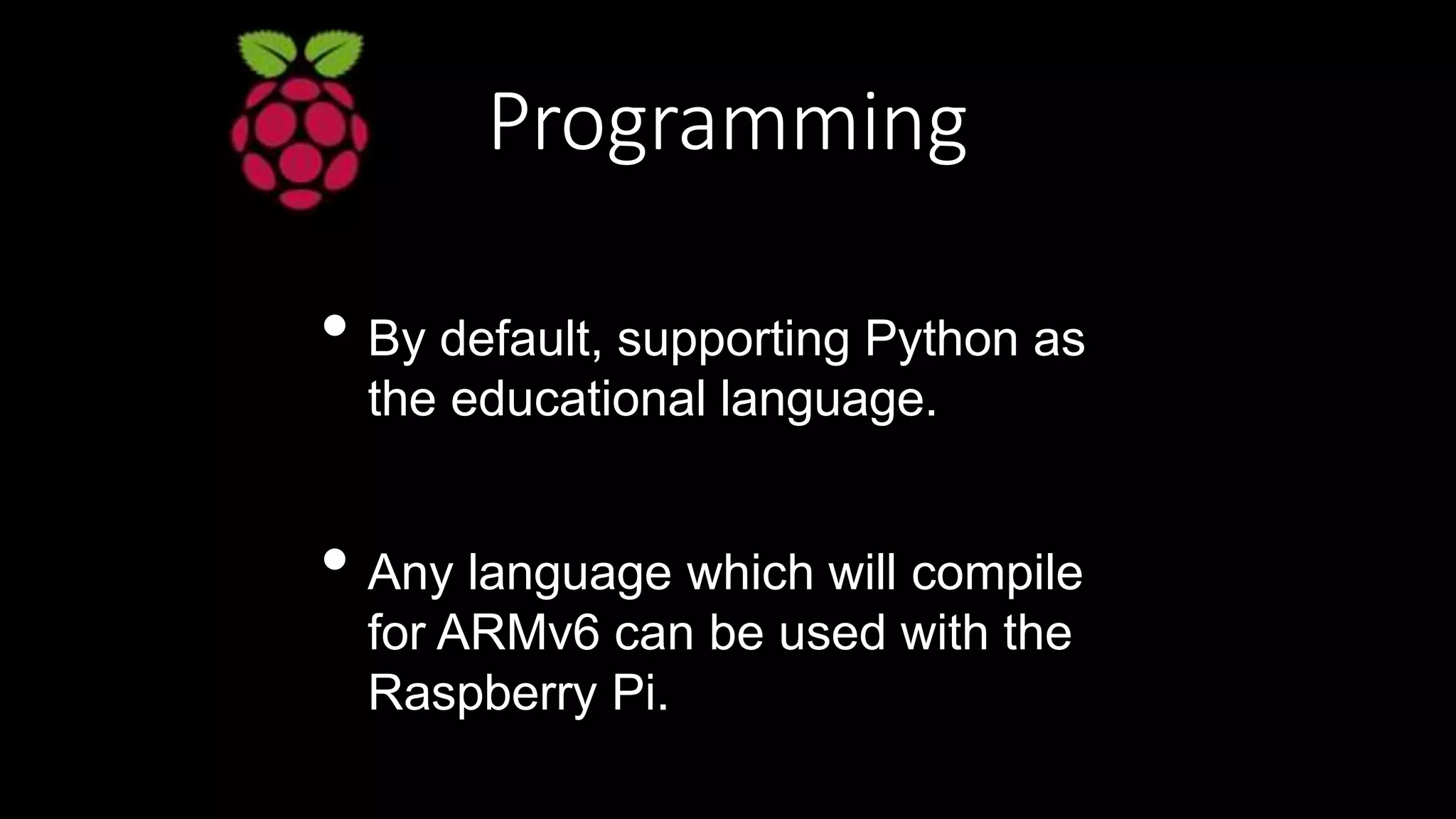 Programming
• By default, supporting Python as
the educational language.
• Any language which will compile
for ARMv6 can be used with the
Raspberry Pi.
 