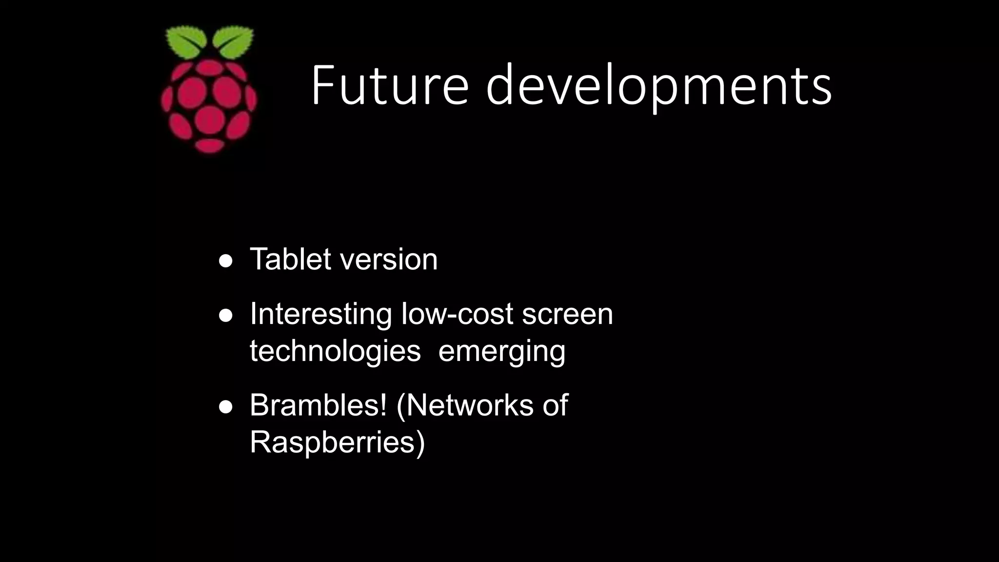 Future developments
● Tablet version
● Interesting low-cost screen
technologies emerging
● Brambles! (Networks of
Raspberries)
 