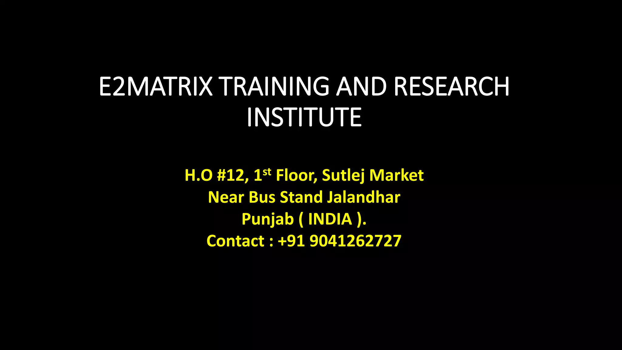 E2MATRIX TRAINING AND RESEARCH
INSTITUTE
H.O #12, 1st Floor, Sutlej Market
Near Bus Stand Jalandhar
Punjab ( INDIA ).
Contact : +91 9041262727
 