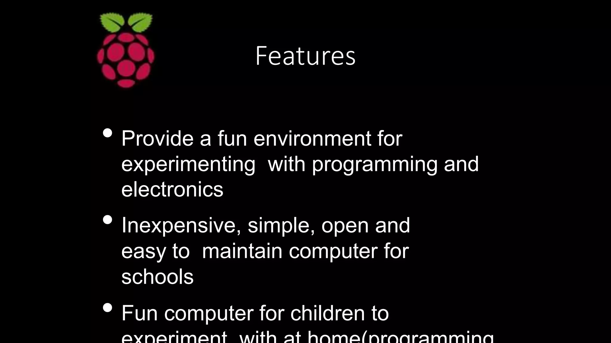 Features
• Provide a fun environment for
experimenting with programming and
electronics
• Inexpensive, simple, open and
easy to maintain computer for
schools
• Fun computer for children to
 