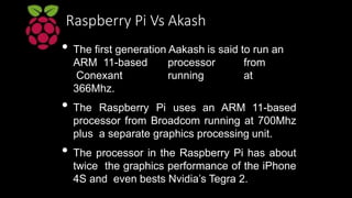 Raspberry Pi Vs Akash
• The Raspberry Pi can connect to a television
or a computer monitor via the commonly
used composite...