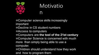 Motivatio
n
Computer science skills increasingly
important
Decline in CS student numbers
Access to computers
Computers...
