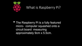 What is Raspberry Pi?
• The Raspberry Pi is a fully featured
micro- computer squashed onto a
circuit board measuring
appro...