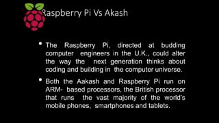 Raspberry Pi Vs Akash
• The first generation Aakash is said to run an
ARM 11-based processor from
Conexant running at
366M...