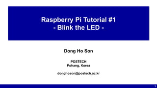 1
Raspberry Pi Tutorial #1
- Blink the LED -
Dong Ho Son
POSTECH
Pohang, Korea
donghoson@postech.ac.kr
 