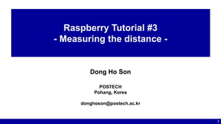 1
Raspberry Tutorial #3
- Measuring the distance -
Dong Ho Son
POSTECH
Pohang, Korea
donghoson@postech.ac.kr
 