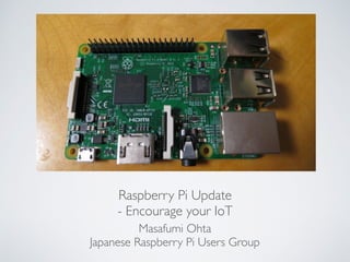 Raspberry Pi Update
- Encourage your IoT
Masafumi Ohta
Japanese Raspberry Pi Users Group
 