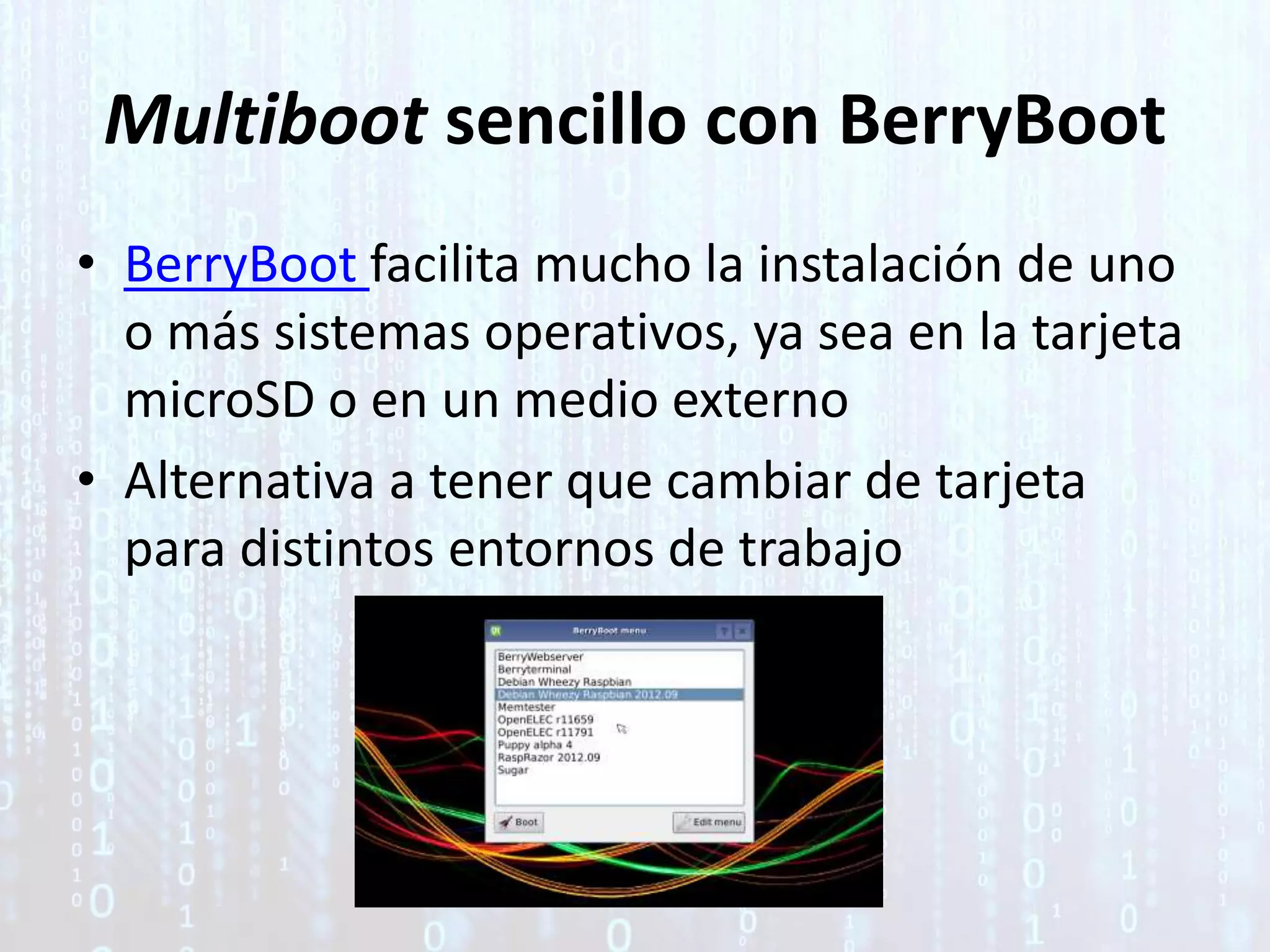 Multiboot sencillo con BerryBoot
• BerryBoot facilita mucho la instalación de uno
o más sistemas operativos, ya sea en la tarjeta
microSD o en un medio externo
• Alternativa a tener que cambiar de tarjeta
para distintos entornos de trabajo
 