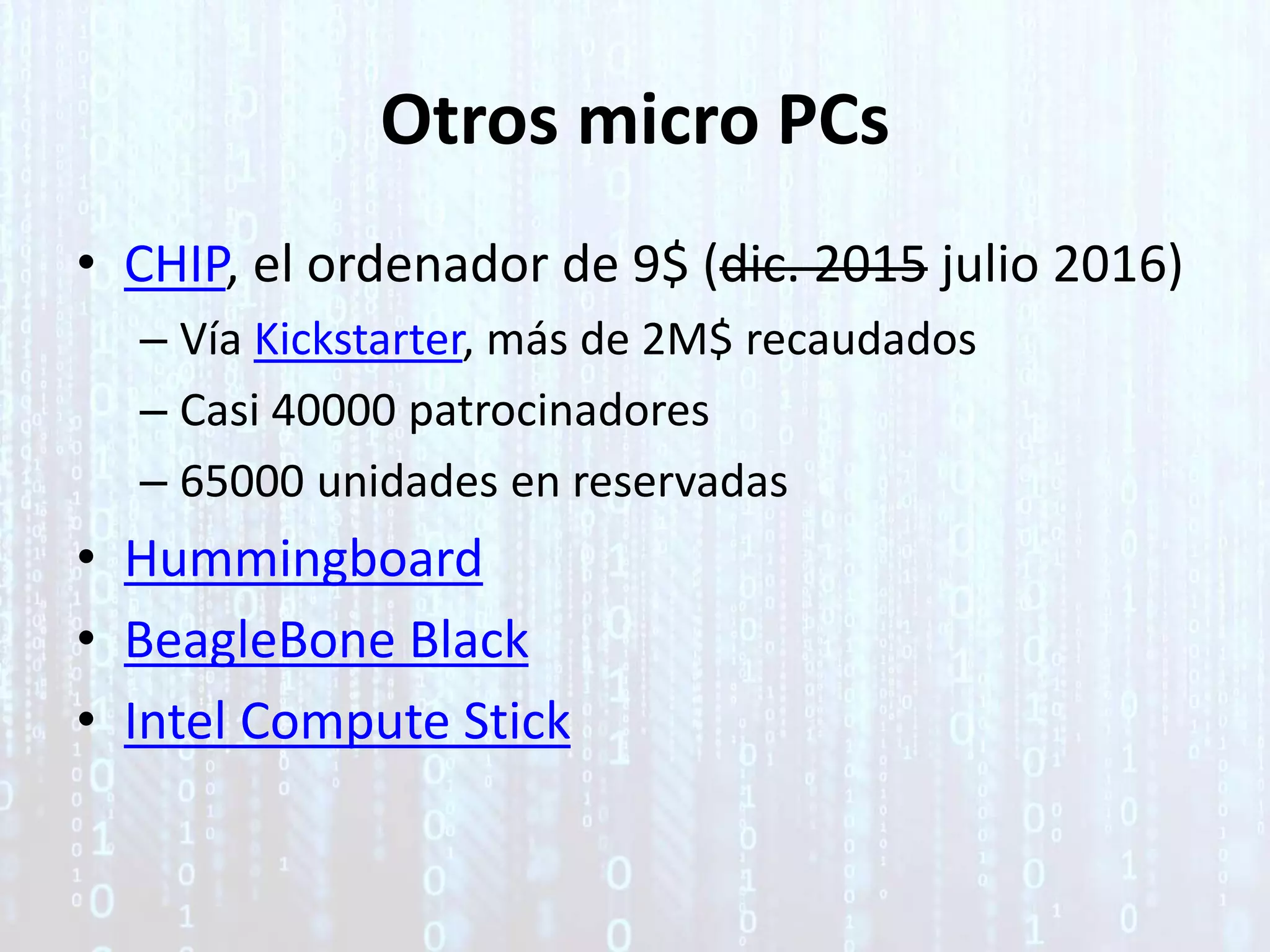Otros micro PCs
• CHIP, el ordenador de 9$ (dic. 2015 julio 2016)
– Vía Kickstarter, más de 2M$ recaudados
– Casi 40000 patrocinadores
– 65000 unidades en reservadas
• Hummingboard
• BeagleBone Black
• Intel Compute Stick
 