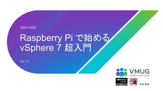 2021/12/22
Raspberry Pi で始める
vSphere 7 超入門
今井 悟志
Ver. 1.0
 