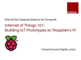 [Feb 2016] A Special Webinar for Forward4
Internet of Things 101:
Building IoT Prototypes w/ Raspberry Pi
Tomomi Imura (@girlie_mac)
 