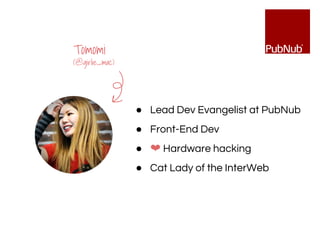 Tomomi
(@girlie_mac)
● Lead Dev Evangelist at PubNub
● Front-End Dev
● ❤ Hardware hacking
● Cat Lady of the InterWeb
 