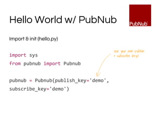 Hello World w/ PubNub
Import & init (hello.py)
import sys
from pubnub import Pubnub
pubnub = Pubnub(publish_key='demo',
subscribe_key='demo')
Use your own publish
& subscribe keys!
 