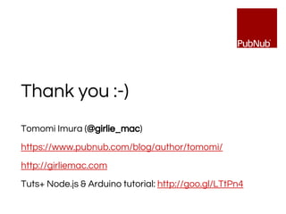 Thank you :-)
Tomomi Imura (@girlie_mac)
https://www.pubnub.com/blog/author/tomomi/
http://girliemac.com
Tuts+ Node.js & Arduino tutorial: http://goo.gl/LTtPn4
 