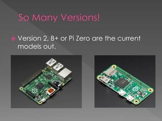  Version 2, B+ or Pi Zero are the current
models out.
 