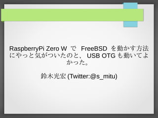 RaspberryPi Zero W で FreeBSD を動かす方法動かす方法かす方法方法
にやっと気がついたのと、気がついたのと、がついたのと気がついたのと、、 USB OTG も動いてよ動かす方法いてよ
かった。
鈴木光宏 (Twitter:@s_mitu)Twitter:@s_mitu))
 