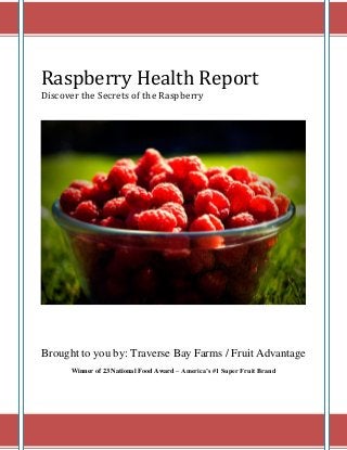 Raspberry Health Report
Discover the Secrets of the Raspberry
Brought to you by: Traverse Bay Farms / Fruit Advantage
Winner of 23 National Food Award – America’s #1 Super Fruit Brand
 