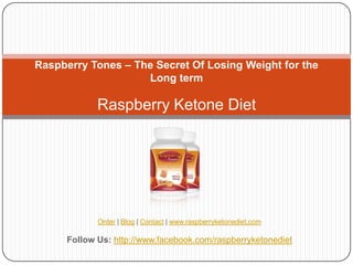 Raspberry Tones – The Secret Of Losing Weight for the
                    Long term

             Raspberry Ketone Diet




             Order | Blog | Contact | www.raspberryketonediet.com

      Follow Us: http://www.facebook.com/raspberryketonediet
 