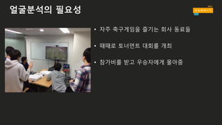 얼굴분석의 필요성
• 자주 축구게임을 즐기는 회사 동료들
• 때때로 토너먼트 대회를 개최
• 참가비를 받고 우승자에게 몰아줌
 