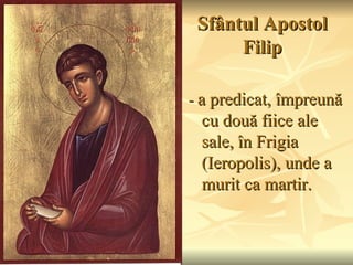 Sfântul Apostol
      Filip

- a predicat, împreună
 cu două fiice ale
 sale, în Frigia
 (Ieropolis), unde a
 murit ca martir.
 