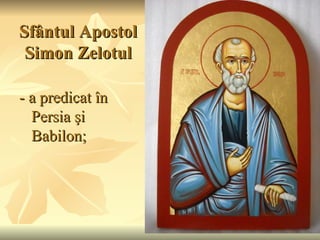 Sfântul Apostol
 Simon Zelotul

- a predicat în
  Persia şi
  Babilon;
 