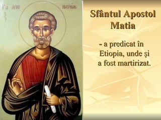 Sfântul Apostol
    Matia
 - a predicat în
 Etiopia, unde şi
 a fost martirizat.
 